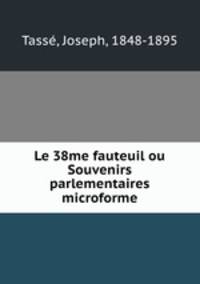 Le 38me fauteuil ou Souvenirs parlementaires microforme