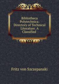 Bibliotheca Polytechnica: Directory of Technical Literature. A Classified .