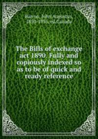 The Bills of exchange act 1890. Fully and copiously indexed so as to be of quick and ready reference
