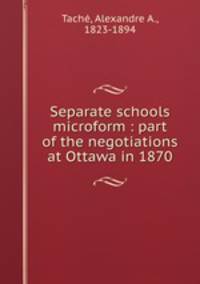 Separate schools microform : part of the negotiations at Ottawa in 1870