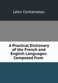 A Practical Dictionary of the French and English Languages: Composed from .