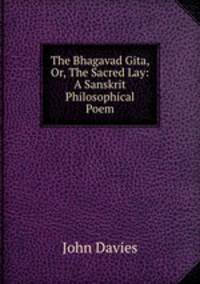 The Bhagavad Gita, Or, The Sacred Lay: A Sanskrit Philosophical Poem