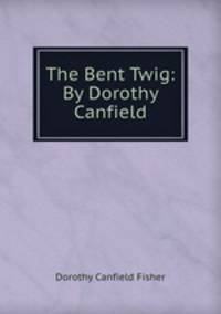 The Bent Twig: By Dorothy Canfield.