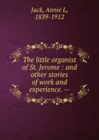 The little organist of St. Jerome : and other stories of work and experience. --