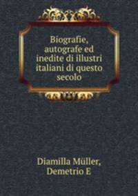 Biografie, autografe ed inedite di illustri italiani di questo secolo