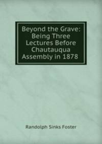 Beyond the Grave: Being Three Lectures Before Chautauqua Assembly in 1878 .