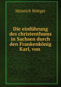 Die einfuhrung des christenthums in Sachsen durch den Frankenkonig Karl, von .