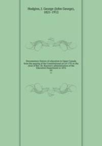 Documentary history of education in Upper Canada from the passing of the Constitutional act of 1791 to the close of Rev. Dr. Ryerson`s administration of the Education Department in 1876. 03