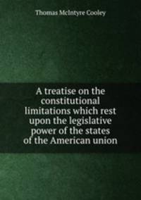 A treatise on the constitutional limitations which rest upon the legislative power of the states of the American union