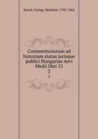 Commentariorum ad historiam status jurisque publici Hungariae Aevi Medii libri 15. 2