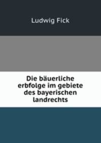 Die bauerliche erbfolge im gebiete des bayerischen landrechts