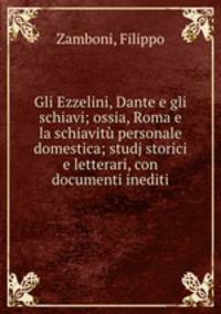 Gli Ezzelini, Dante e gli schiavi; ossia, Roma e la schiavitu personale domestica; studj storici e letterari, con documenti inediti