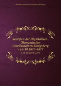 Schriften der Physikalisch-konomischen Gesellschaft zu Knigsberg. v.16-18 1875-1877