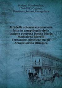Atti della solenne coronazione fatta in campidoglio della insigne poetessa Donna Maria Maddalena Morelli Fernandez, pistojese tra gli Arcadi Corilla Olimpica