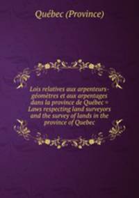 Lois relatives aux arpenteurs-geometres et aux arpentages dans la province de Quebec = Laws respecting land surveyors and the survey of lands in the province of Quebec