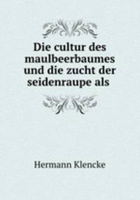 Die cultur des maulbeerbaumes und die zucht der seidenraupe als .