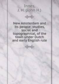 New Amsterdam and its people; studies, social and topographical, of the town under Dutch and early English rule