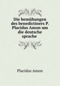 Die bemuhungen des benedictiners P. Placidus Amon um die deutsche sprache .