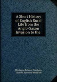 A Short History of English Rural Life from the Anglo-Saxon Invasion to the .