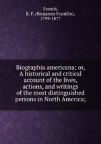 Biographia americana; or, A historical and critical account of the lives, actions, and writings of the most distinguished persons in North America;