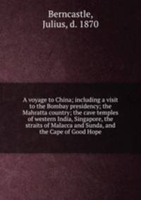 A voyage to China; including a visit to the Bombay presidency; the Mahratta country; the cave temples of western India, Singapore, the straits of Malacca and Sunda, and the Cape of Good Hope