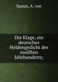 Die Klage, ein deutsches Heldengedicht des zwolften Jahrhunderts;