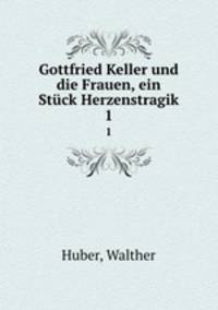 Gottfried Keller und die Frauen, ein Stck Herzenstragik. 1