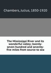 The Mississippi River and its wonderful valley; twenty-seven hundred and seventy-five miles from source to sea