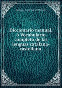 Diccionario manual,o Vocabulario completo de las lenguas catalana-castellana .
