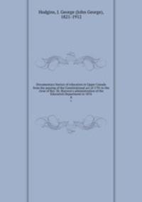 Documentary history of education in Upper Canada from the passing of the Constitutional act of 1791 to the close of Rev. Dr. Ryerson`s administration of the Education Department in 1876. 8