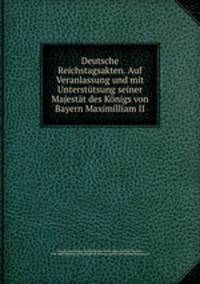 Deutsche Reichstagsakten. Auf Veranlassung und mit Unterstutsung seiner Majestat des Konigs von Bayern Maximilliam II
