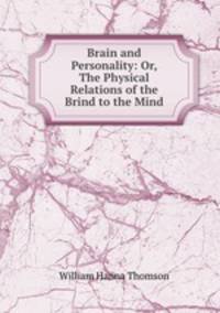 Brain and Personality: Or, The Physical Relations of the Brind to the Mind