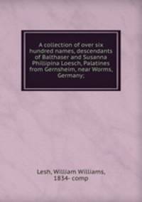 A collection of over six hundred names, descendants of Balthaser and Susanna Phillipina Loesch, Palatines from Gernsheim, near Worms, Germany;