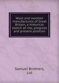Wool and woollen manufactures of Great Britain, a historical sketch of rise, progress and present position