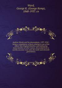 Andrew Warde and his descendants, 1597-1910 : being a compilation of facts relating to one of the oldest New England families and embracing many families of other names, descended from a worthy ancestor even unto the tenth and eleventh generations