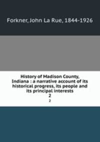 History of Madison County, Indiana : a narrative account of its historical progress, its people and its principal interests. 2