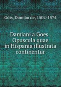 Damiani a Goes . Opuscula quae in Hispania illustrata continentur