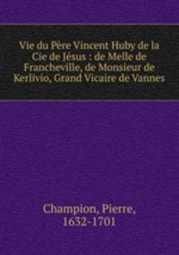 Vie du Pere Vincent Huby de la Cie de Jesus : de Melle de Francheville, de Monsieur de Kerlivio, Grand Vicaire de Vannes