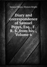 Diary and correspondence of Samuel Pepys, Esq., F. R. S.,from his ., Volume 6