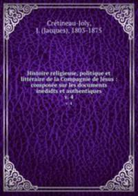 Histoire religieuse, politique et littraire de la Compagnie de Jsus : compose sur les documents indidts et authentiques. v. 4