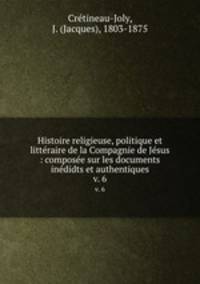 Histoire religieuse, politique et littraire de la Compagnie de Jsus : compose sur les documents indidts et authentiques. v. 6