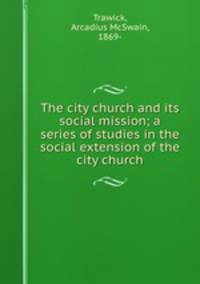 The city church and its social mission; a series of studies in the social extension of the city church