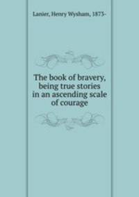 The book of bravery, being true stories in an ascending scale of courage