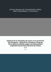 Historia de la Compaa de Jess en la provincia del Paraguay : (Argentina, Paraguay, Uruguay, Per, Bolivia y Brasil) segn los documentos originales del Archivo General de Indias. v. 1