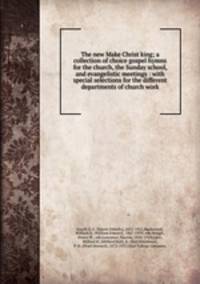 The new Make Christ king; a collection of choice gospel hymns for the church, the Sunday school, and evangelistic meetings : with special selections for the different departments of church work