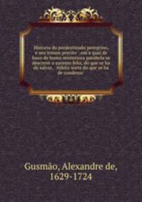 Historia do predestinado peregrino, e seu irmam precito : em a qual de baxo de huma misterioza parabola se descreve o sucesso feliz, do que se ha de salvar, & infeliz sorte do que se ha de condenar .