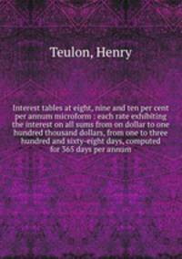 Interest tables at eight, nine and ten per cent per annum microform : each rate exhibiting the interest on all sums from on dollar to one hundred thousand dollars, from one to three hundred and sixty-eight days, computed for 365 days per annum