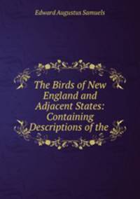 The Birds of New England and Adjacent States: Containing Descriptions of the .