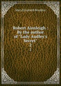 Robert Ainsleigh : By the author of "Lady Audley`s Secret". 2