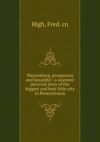 Waynesburg, prosperous and beautiful : a souvenir pictorial story of the biggest and best little city in Pennsylvania